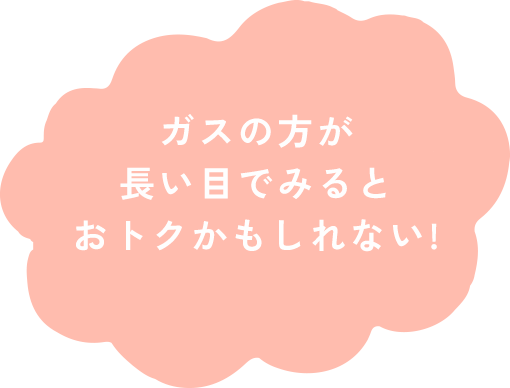 ガスの方が長い目でみるとおトクかもしれない!