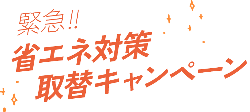 緊急!!省エネ対策取替キャンペーン