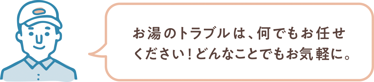 お湯のトラブルは、何でもお任せください！どんなことでもお気軽に。